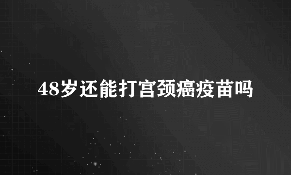 48岁还能打宫颈癌疫苗吗