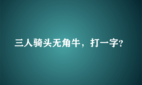 三人骑头无角牛，打一字？