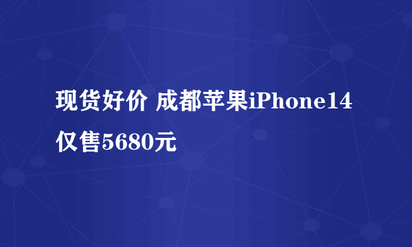 现货好价 成都苹果iPhone14仅售5680元