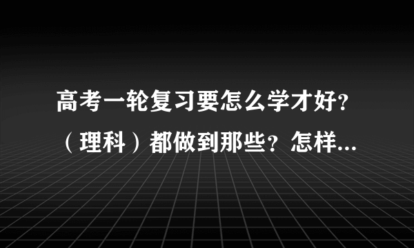 高考一轮复习要怎么学才好？（理科）都做到那些？怎样合理分配各科时间？