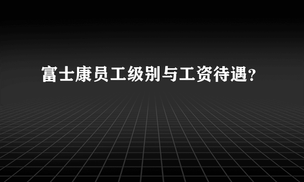 富士康员工级别与工资待遇？