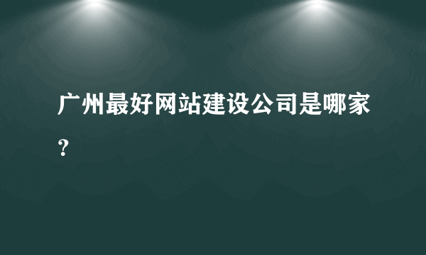 广州最好网站建设公司是哪家？