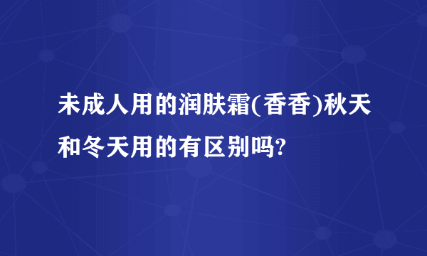 未成人用的润肤霜(香香)秋天和冬天用的有区别吗?