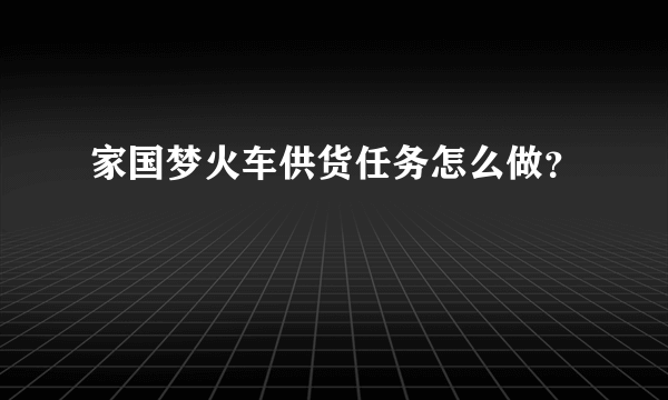 家国梦火车供货任务怎么做？