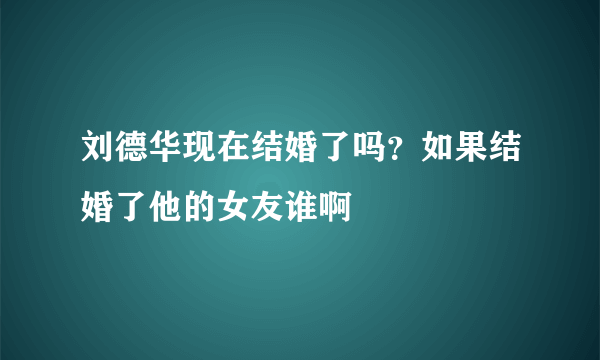 刘德华现在结婚了吗？如果结婚了他的女友谁啊