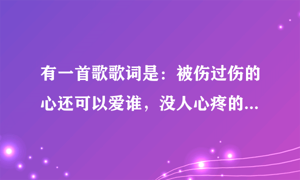 有一首歌歌词是：被伤过伤的心还可以爱谁，没人心疼的滋味。。。。这个歌曲名字叫什么？？