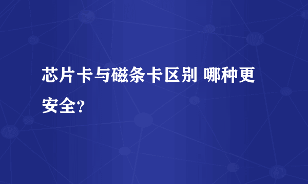 芯片卡与磁条卡区别 哪种更安全？