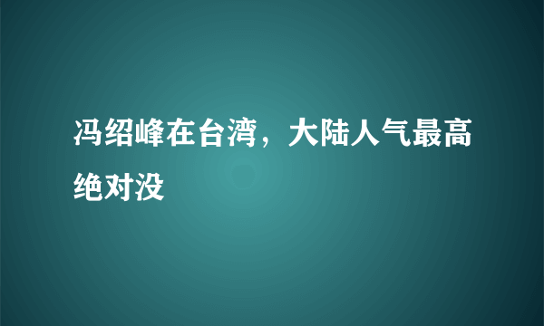 冯绍峰在台湾，大陆人气最高绝对没