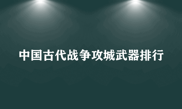 中国古代战争攻城武器排行