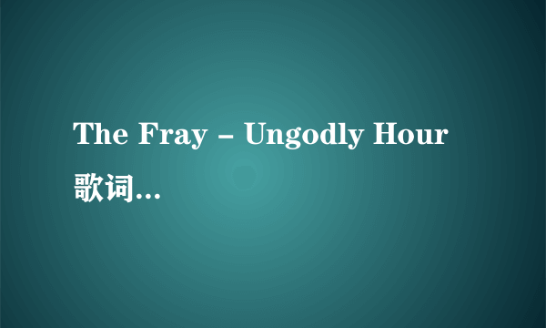 The Fray - Ungodly Hour歌词中文翻译【在线等~