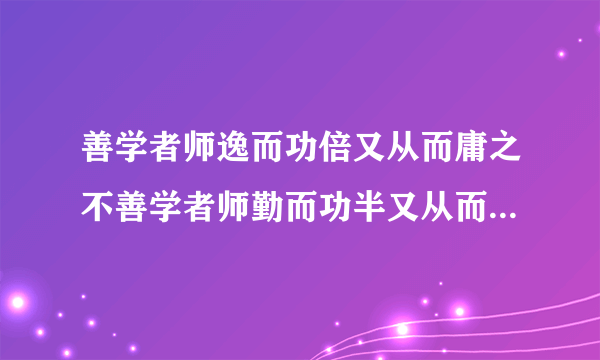 善学者师逸而功倍又从而庸之不善学者师勤而功半又从而怨之什么意思？