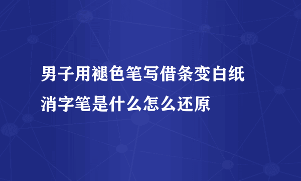 男子用褪色笔写借条变白纸 消字笔是什么怎么还原