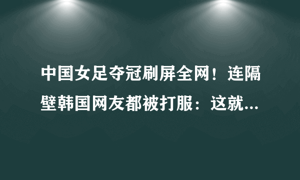 中国女足夺冠刷屏全网！连隔壁韩国网友都被打服：这就是现实啊…