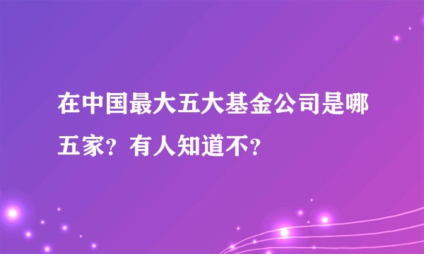 在中国最大五大基金公司是哪五家？有人知道不？