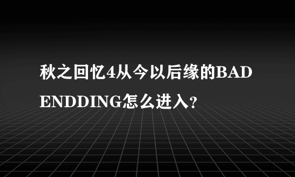 秋之回忆4从今以后缘的BAD ENDDING怎么进入？