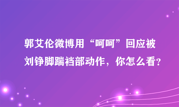 郭艾伦微博用“呵呵”回应被刘铮脚踹裆部动作，你怎么看？