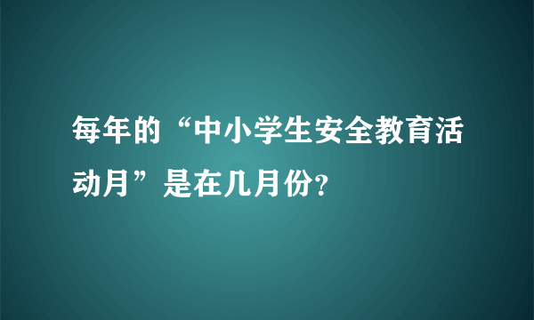 每年的“中小学生安全教育活动月”是在几月份？