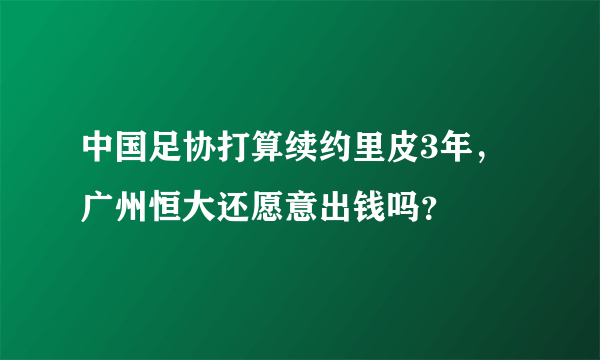 中国足协打算续约里皮3年，广州恒大还愿意出钱吗？