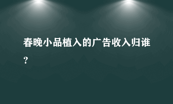 春晚小品植入的广告收入归谁？