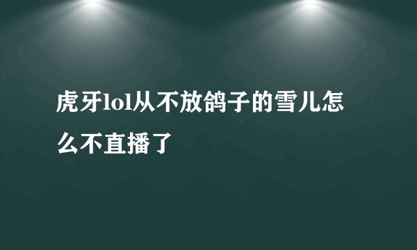 虎牙lol从不放鸽子的雪儿怎么不直播了