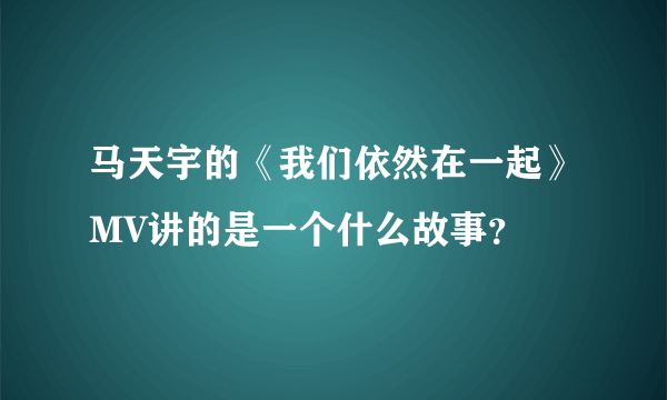 马天宇的《我们依然在一起》MV讲的是一个什么故事？