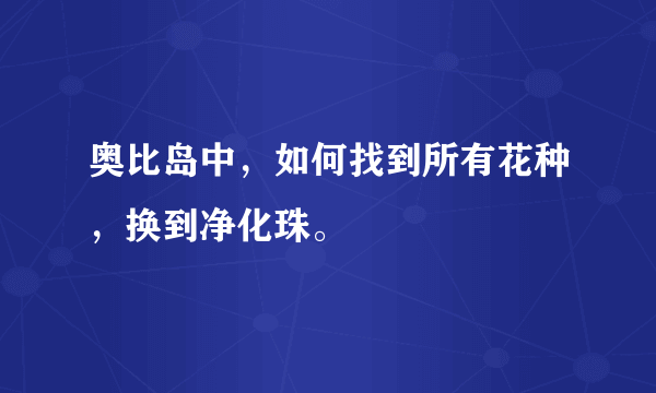 奥比岛中，如何找到所有花种，换到净化珠。