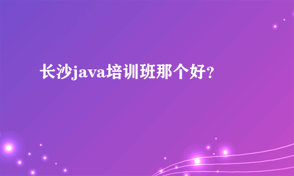 长沙java培训班那个好？