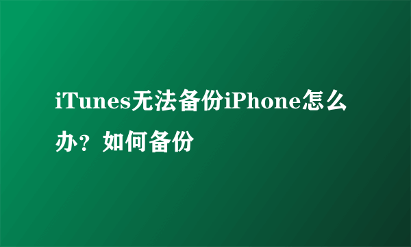 iTunes无法备份iPhone怎么办？如何备份