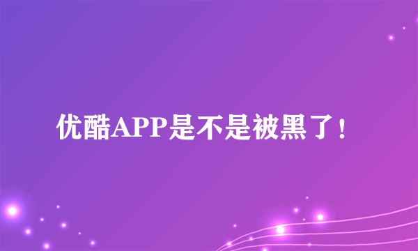 优酷APP是不是被黑了！