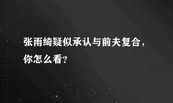 张雨绮疑似承认与前夫复合，你怎么看？