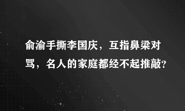 俞渝手撕李国庆，互指鼻梁对骂，名人的家庭都经不起推敲？