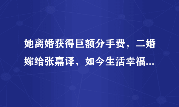 她离婚获得巨额分手费，二婚嫁给张嘉译，如今生活幸福让人羡慕，你认识吗？