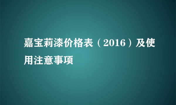 嘉宝莉漆价格表（2016）及使用注意事项