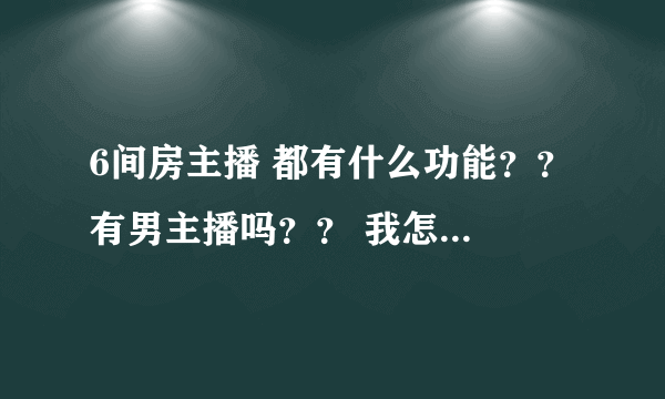 6间房主播 都有什么功能？？ 有男主播吗？？ 我怎么没看到呢？？和YY有什么区别？？