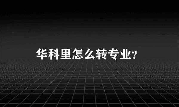 华科里怎么转专业？