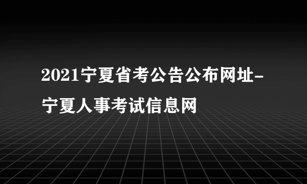 2021宁夏省考公告公布网址-宁夏人事考试信息网