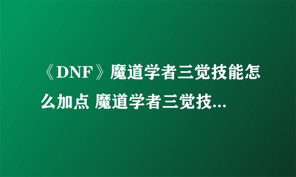 《DNF》魔道学者三觉技能怎么加点 魔道学者三觉技能加点方法