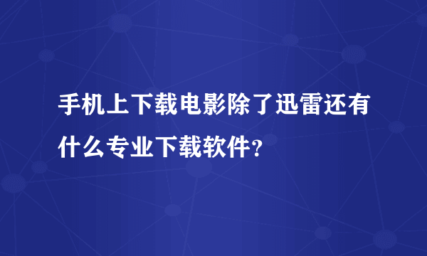 手机上下载电影除了迅雷还有什么专业下载软件？