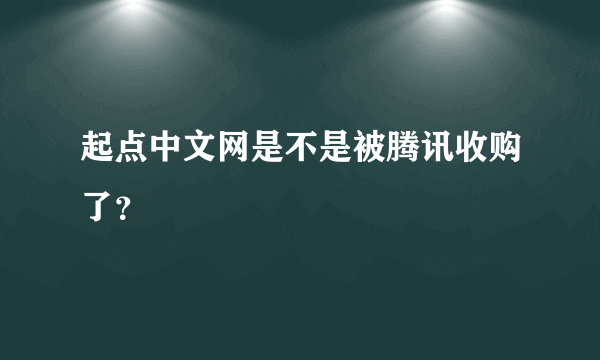 起点中文网是不是被腾讯收购了？