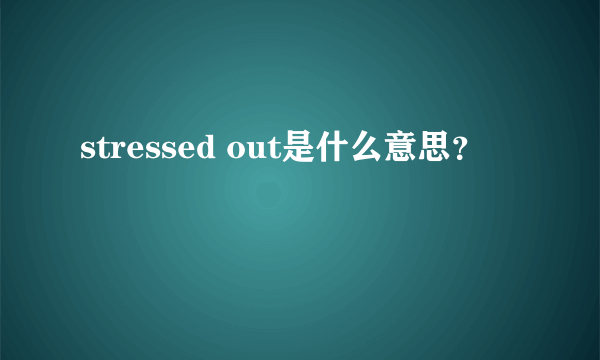 stressed out是什么意思？