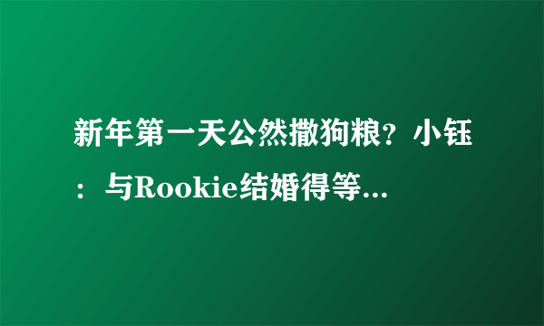 新年第一天公然撒狗粮？小钰：与Rookie结婚得等他退役后