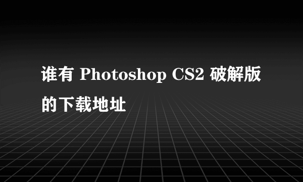 谁有 Photoshop CS2 破解版的下载地址