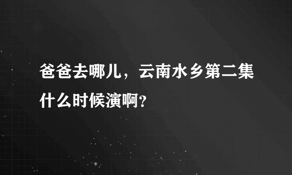 爸爸去哪儿，云南水乡第二集什么时候演啊？