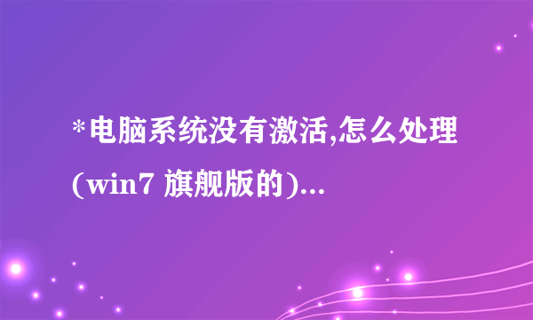 *电脑系统没有激活,怎么处理(win7 旗舰版的) ?没有激活码啊