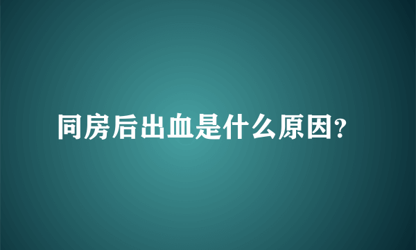 同房后出血是什么原因？