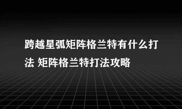 跨越星弧矩阵格兰特有什么打法 矩阵格兰特打法攻略