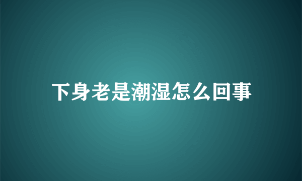 下身老是潮湿怎么回事