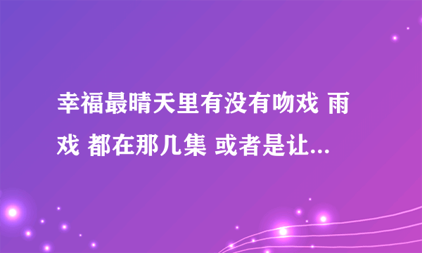 幸福最晴天里有没有吻戏 雨戏 都在那几集 或者是让你激动的戏 谢了