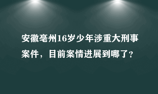 安徽亳州16岁少年涉重大刑事案件，目前案情进展到哪了？