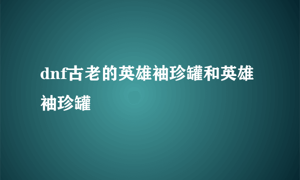 dnf古老的英雄袖珍罐和英雄袖珍罐